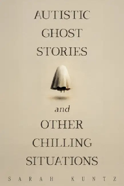 Autistic Ghost Stories and Other Chilling Situations by Sarah Kuntz