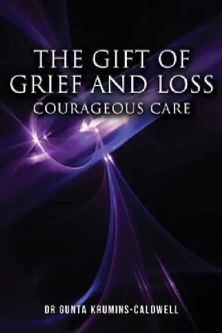 The Gift of Grief and Loss: Courageous Care by Gunta Krumins-Caldwell