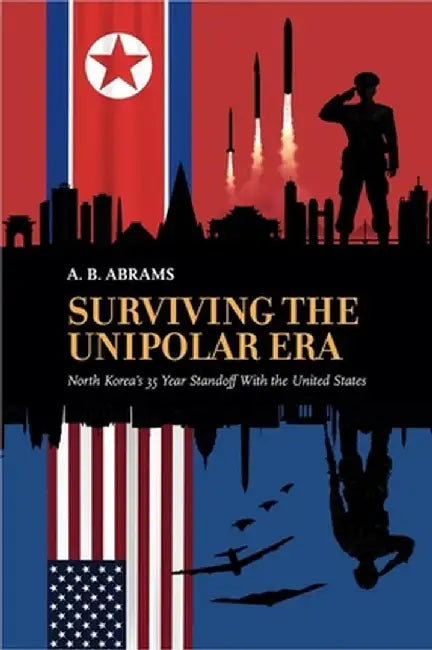 Surviving the Unipolar Era: North Korea's 35 Year Standoff with the United States by Abrams