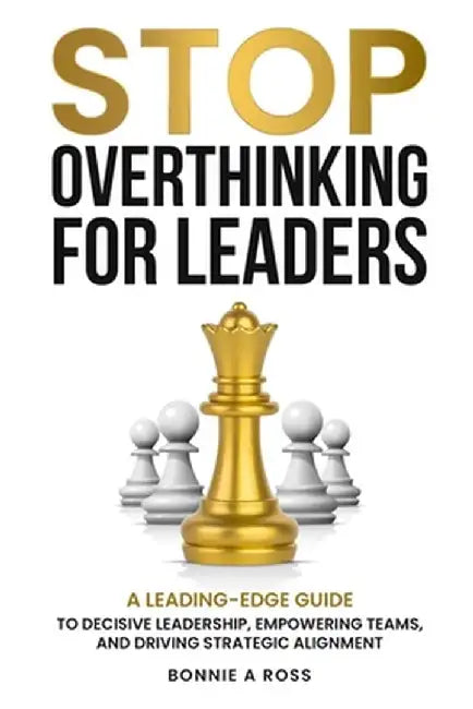 Stop Overthinking for Leaders: A Leading-Edge Guide to Decisive Leadership, Empowering Teams and Driving Strategic Alignment by Bonnie A. Ross