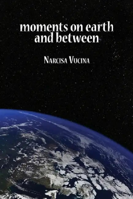 Moments on Earth and Between by Narcisa Vucina