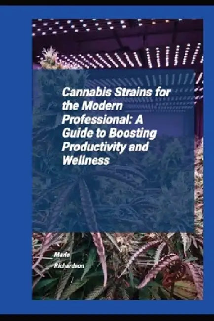 Cannabis Strains For The Modern Professional: A Guide To Boosting Productivity And Wellness by Marlo Richardson