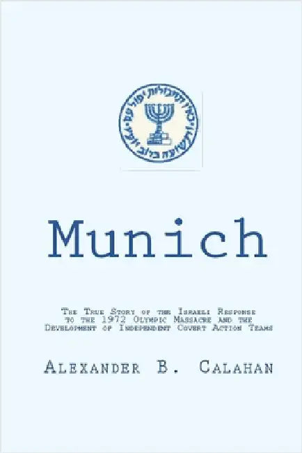 Munich: The Israeli Response to the 1972 Munich Olympic Massacre and the Development of Independent Covert Action Teams by Calahan, Alexander B.