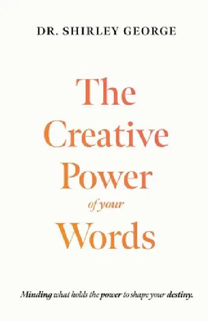 The Creative Power of Your Words: Minding What Holds the Power to Shape Your Destiny by Shirley George