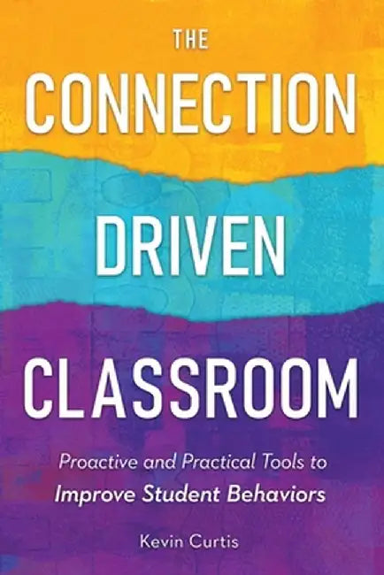The Connection-Driven Classroom: Proactive and Practical Tools to Improve Student Behaviors by Kevin Curtis