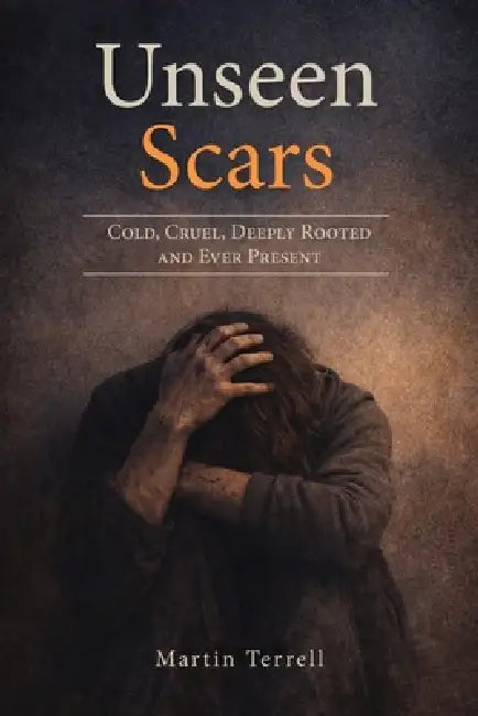 Unseen Scars: Cold, Cruel, Deeply Rooted and Ever Present by Martin Terrell