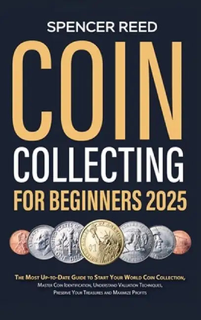 Coin Collecting for Beginners 2025: The Most Up-to-Date Guide to Start Your Coin Collection, Master Coin Identification, Understand Valuation Techniqu by Spencer Reed