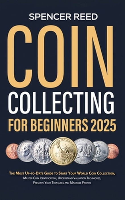 Coin Collecting for Beginners 2025: The Most Up-to-Date Guide to Start Your Coin Collection, Master Coin Identification, Understand Valuation Techniqu by Spencer Reed