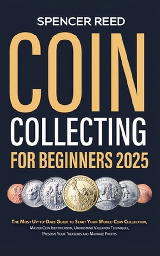 Coin Collecting for Beginners 2025: The Most Up-to-Date Guide to Start Your Coin Collection, Master Coin Identification, Understand Valuation Techniqu by Spencer Reed
