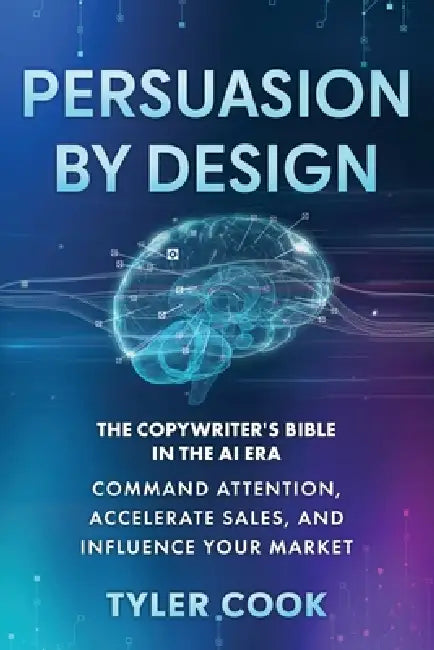 Persuasion By Design: The New Copywriter's Bible in the AI Era: Command Attention, Accelerate Sales, and Influence Your Market by Tyler Cook