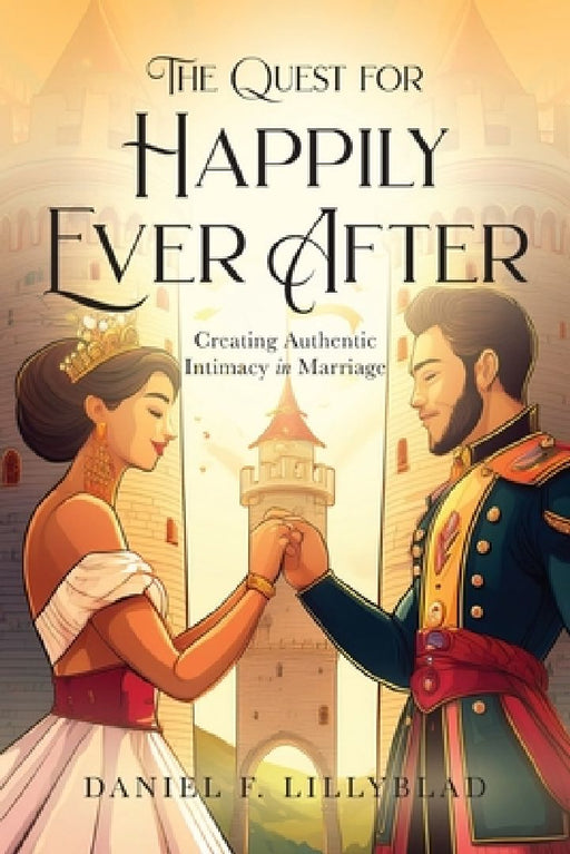 The Quest for Happily Ever After: Creating Authentic Intimacy in Marriage by Daniel F. Lillyblad