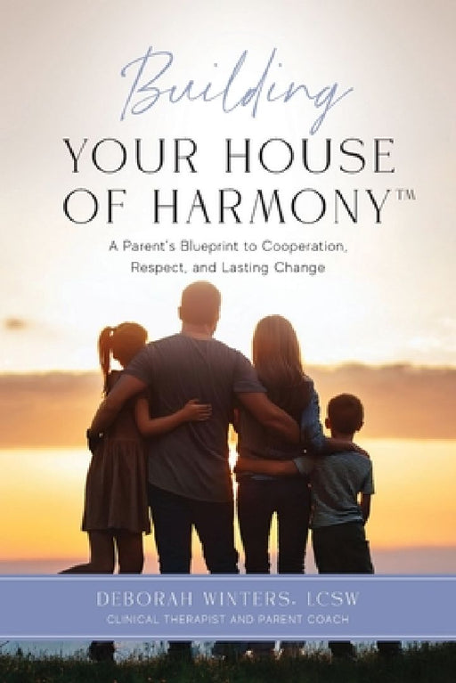 Building Your House of Harmony(TM): A Parent's Blueprint to Cooperation, Respect, and Lasting Change by Deborah Winters