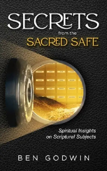 Secrets from the Sacred Safe: Spiritual Insights on Scriptural Subjects by Ben Godwin