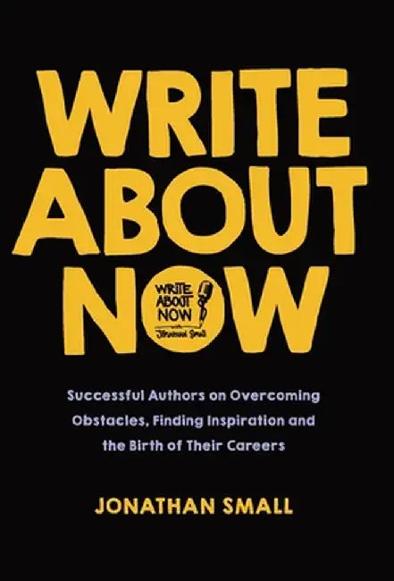 Write About Now: Successful Authors on Overcoming Obstacles, Finding Inspiration and the Birth of Their Careers by Jonathan Small