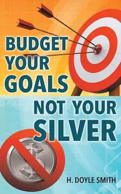 Budget Your Goals Not Your Silver by H. Doyle Smith