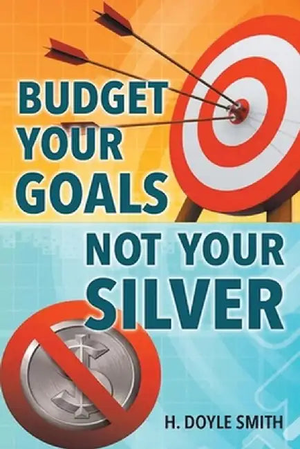Budget Your Goals Not Your Silver by H. Doyle Smith