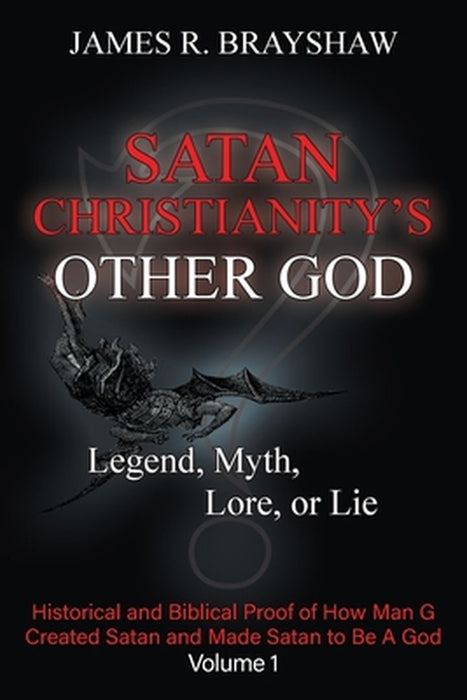 Satan Christianity's Other God: Legend, Myth, Lore, or Lie - Historical and Biblical Proof of How Man Created Satan and Made Satan to Be A God by James R. Brayshaw