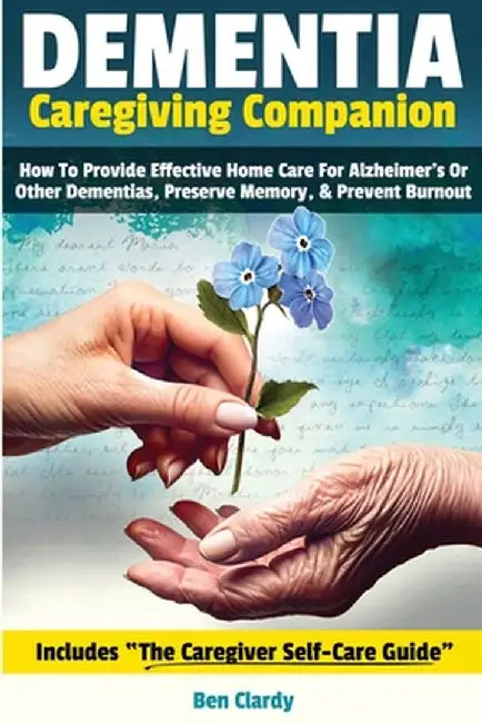 Dementia Caregiving Companion: How To Provide Effective Home Care For Alzheimer's Or Other Dementias, Preserve Memory, & Prevent Burnout - Includes T by Ben Clardy