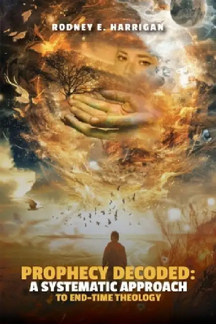 Prophecy Decoded A Systematic Approach to End-Time Theology by Rodney E. Harrigan