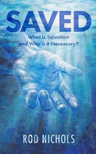 Saved: What is Salvation and Why is it Necessary by Rod Nichols