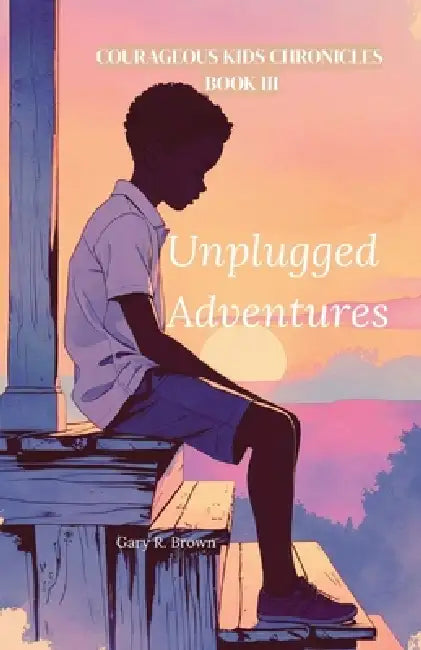 Courageous Kids Chronicles Book III: Unplugged Adventures by Gary R. Brown