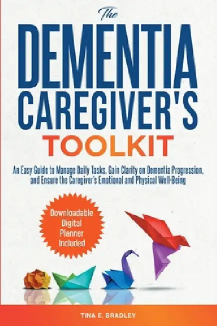 The Dementia Caregiver's Toolkit: An Easy Guide to Manage Daily Tasks, Gain Clarity on Dementia Progression, and Ensure the Caregiver's Emotional and by Tina E. Bradley