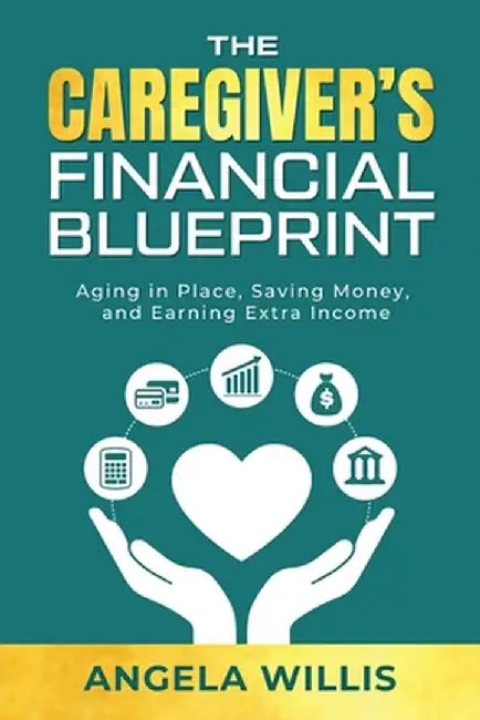 The Caregiver's Financial Blueprint: Aging in Place, Saving Money, and Earning Extra Income by Angela Willis