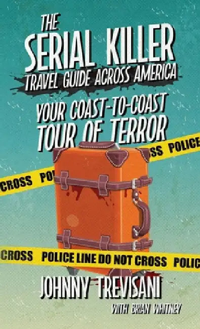 The Serial Killer Travel Guide Across America: Your Coast-To-Coast Tour Of Terror by Trevisani, Johnny