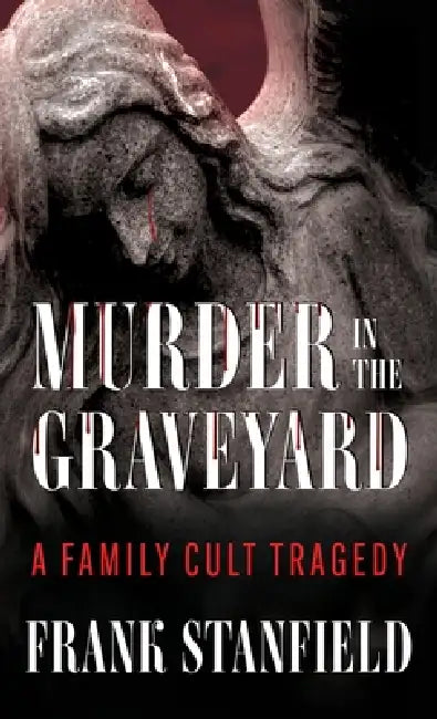 Murder In The Graveyard: A Family Cult Tragedy by Frank Stanfield