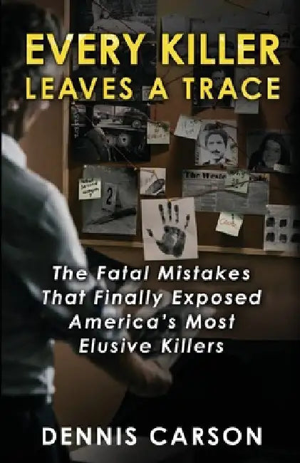 Every Killer Leaves A Trace: The Fatal Mistakes That Finally Exposed America's Most Elusive Killers by Carson, Dennis