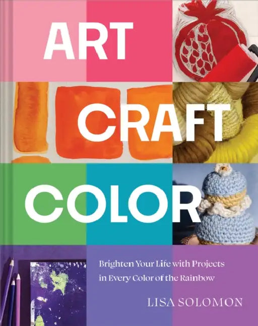 Art, Craft, Color: Brighten Your Life with Projects in Every Color of the Rainbow by Lisa Solomon