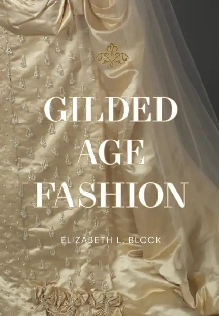 Gilded Age Fashion: More Than 50 Iconic Looks and the Stories Behind Them by Elizabeth L. Block