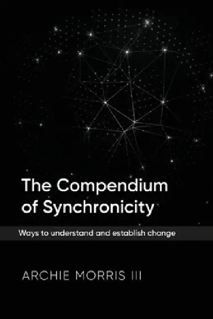 The Compendium of Synchronicity: Ways to understand and establish change by Archie Morris III