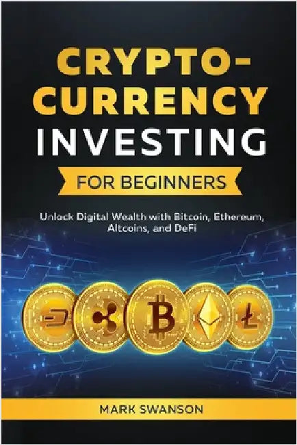 Cryptocurrency Investing for Beginners: Unlock Digital Wealth with Bitcoin, Ethereum, Altcoins, and Defi by Swanson, Mark