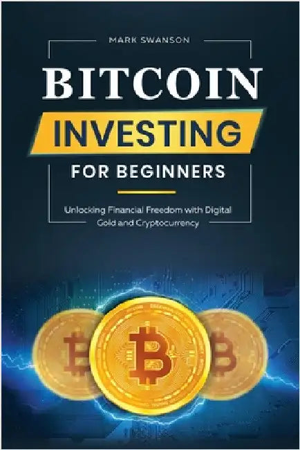 Bitcoin Investing for Beginners: Unlocking Financial Freedom with Digital Gold and Cryptocurrency by Swanson, Mark