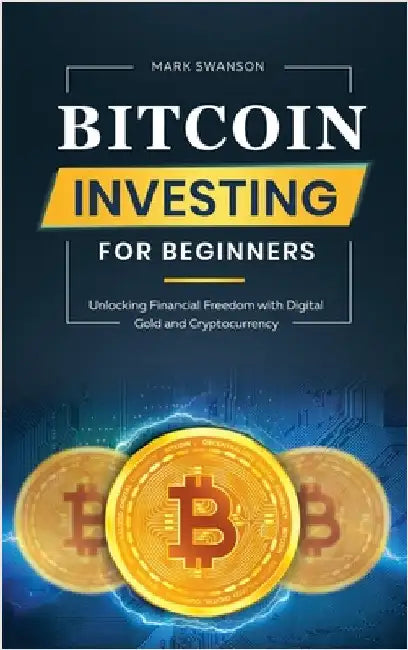 Bitcoin Investing for Beginners: Unlocking Financial Freedom with Digital Gold and Cryptocurrency by Swanson, Mark
