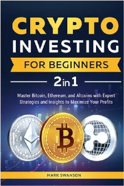Crypto Investing for Beginners: Master Bitcoin, Ethereum, and Altcoins with Expert Strategies and Insights to Maximize Your Profits by Swanson, Mark