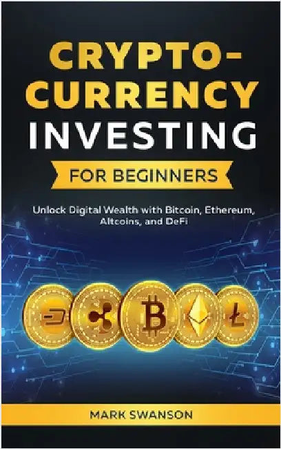 Cryptocurrency Investing for Beginners: Unlock Digital Wealth with Bitcoin, Ethereum, Altcoins, and Defi by Swanson, Mark