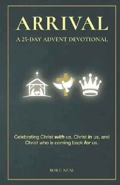 Arrival: A 25-Day Advent Devotional Celebrating Christ with Us, Christ in Us, and Christ Who is Coming Back for Us by Bob E. Neal