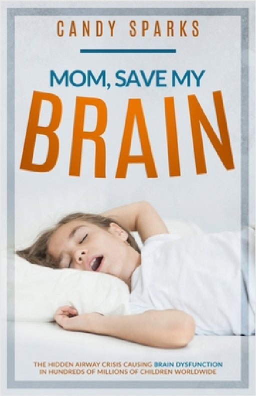 Mom, Save My Brain: The Hidden Airway Crisis Causing Brain Dysfunction in Hundreds of Millions of Children Worldwide by Candy Sparks