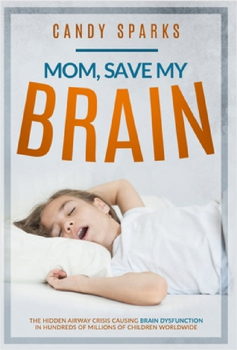 Mom, Save My Brain: The Hidden Airway Crisis Causing Brain Dysfunction in Hundreds of Millions of Children Worldwide by Candy Sparks