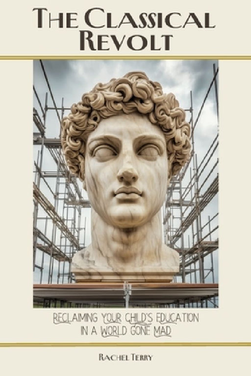 The Classical Revolt: Reclaiming Your Child's Education in a World Gone Mad by Rachel Terry