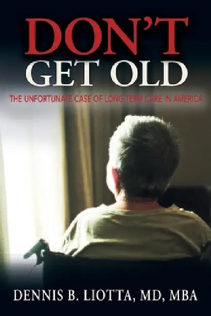 Don't Get Old!: The Unfortunate Case of Long-term Care in America by Dennis B. Liotta