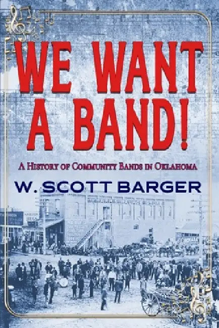 We Want a Band: A History of Community Bands in Oklahoma by W. Scott Barger