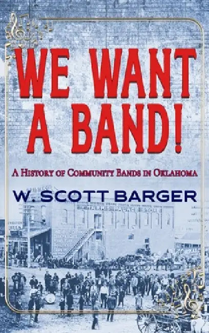 We Want a Band: A History of Community Bands in Oklahoma by W. Scott Barger