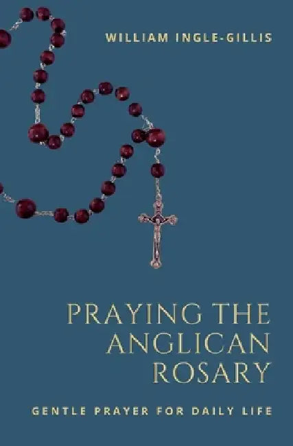 Praying the Anglican Rosary: Gentle Prayer for Daily Life by William Ingle-Gillis