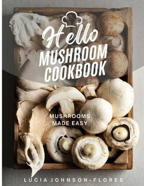Hello Mushroom Cookbook: Mushrooms Made Easy by Lucia Johnson-Flores