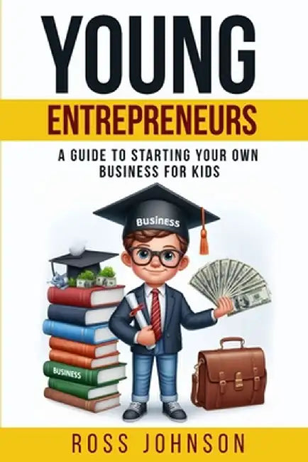 Young Entrepreneurs: A Guide to Starting Your Own Business for Kids by Ross Johnson