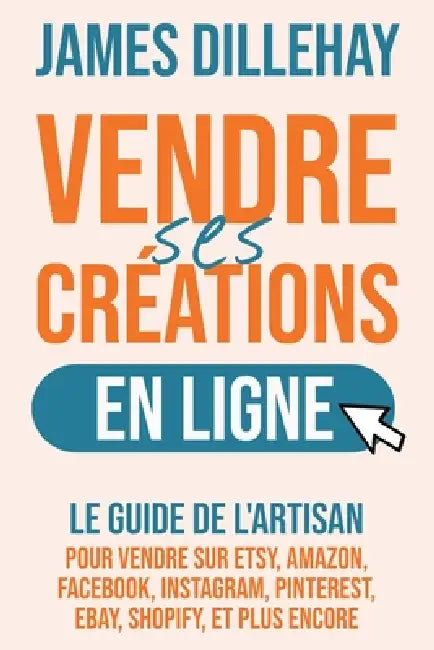Vendre Ses Créations en Ligne: Le Guide de l'Artisan pour Vendre sur Etsy, Amazon, Facebook, Instagram, Pinterest, eBay, Shopify, et Plus Encore by James Dillehay