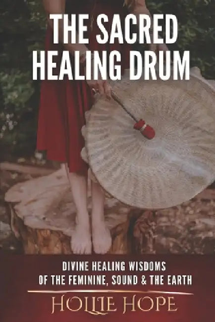 The Sacred Healing Drum: Divine Healing Wisdoms of the Feminine, Sound and the Earth. by Hollie Hope